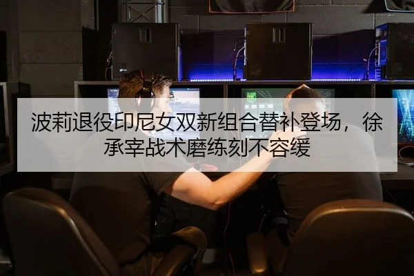 波莉退役印尼女双新组合替补登场，徐承宰战术磨练刻不容缓